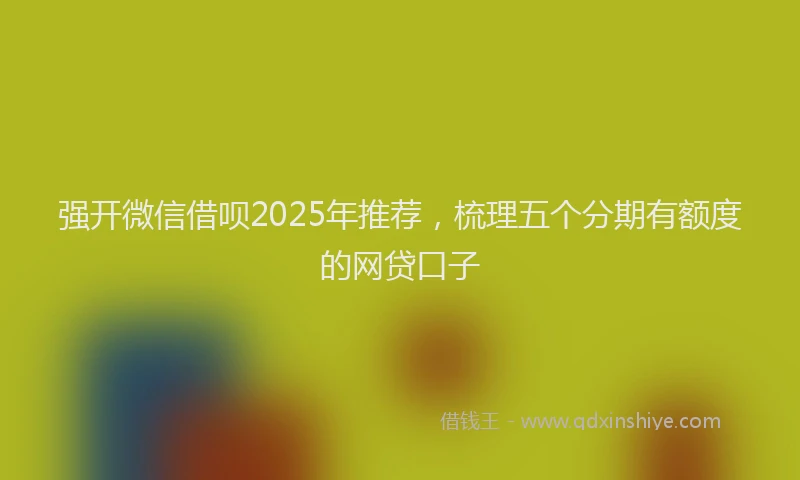 强开微信借呗2025年推荐，梳理五个分期有额度的网贷口子