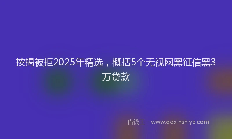 按揭被拒2025年精选，概括5个无视网黑征信黑3万贷款