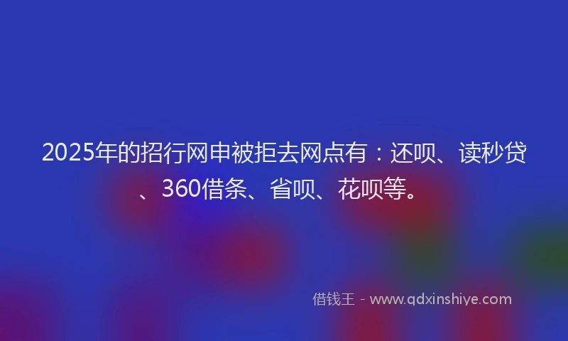 2025年的招行网申被拒去网点有：还呗、读秒贷、360借条、省呗、花呗等。