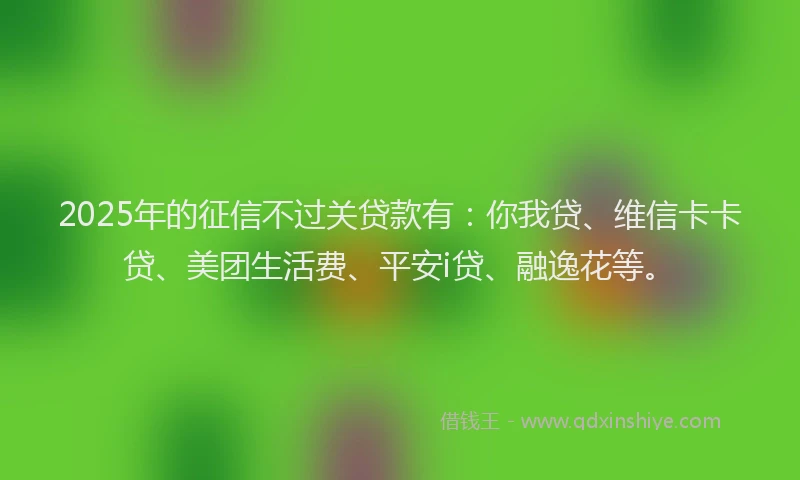 2025年的征信不过关贷款有：你我贷、维信卡卡贷、美团生活费、平安i贷、融逸花等。