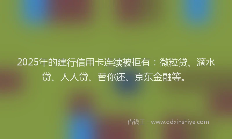 2025年的建行信用卡连续被拒有：微粒贷、滴水贷、人人贷、替你还、京东金融等。