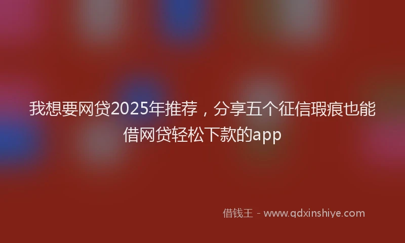 我想要网贷2025年推荐，分享五个征信瑕疵也能借网贷轻松下款的app
