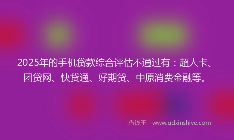 2025年的手机贷款综合评估不通过有：超人卡、团贷网、快贷通、好期贷、中原消费金融等。