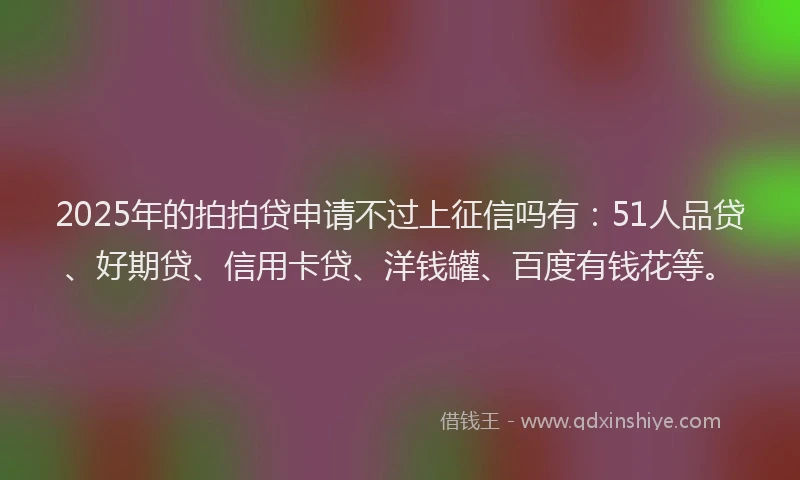 2025年的拍拍贷申请不过上征信吗有：51人品贷、好期贷、信用卡贷、洋钱罐、百度有钱花等。