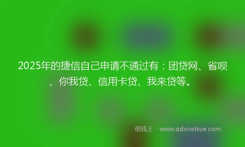 2025年的捷信自己申请不通过有：团贷网、省呗、你我贷、信用卡贷、我来贷等。