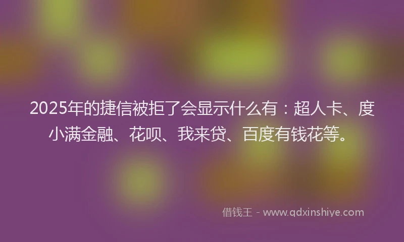 2025年的捷信被拒了会显示什么有：超人卡、度小满金融、花呗、我来贷、百度有钱花等。