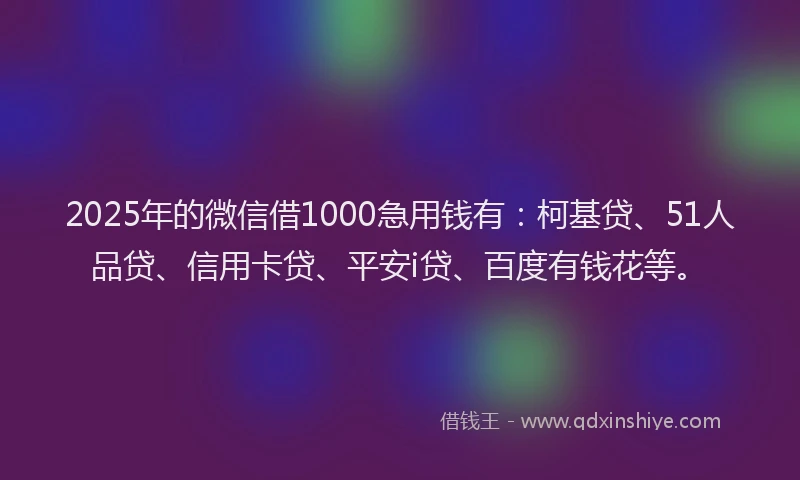 2025年的微信借1000急用钱有：柯基贷、51人品贷、信用卡贷、平安i贷、百度有钱花等。