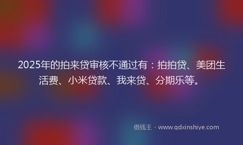2025年的拍来贷审核不通过有：拍拍贷、美团生活费、小米贷款、我来贷、分期乐等。