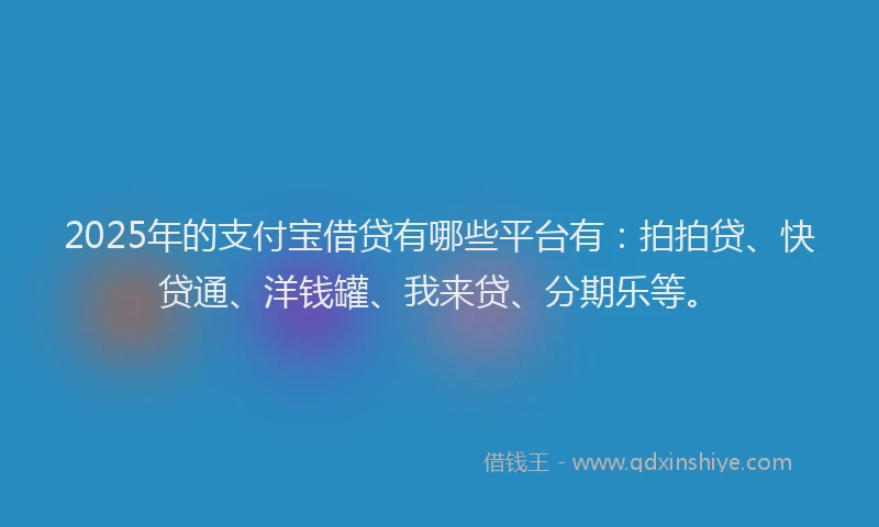 2025年的支付宝借贷有哪些平台有：拍拍贷、快贷通、洋钱罐、我来贷、分期乐等。