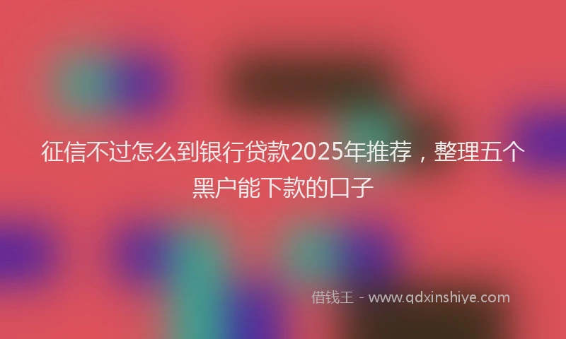 征信不过怎么到银行贷款2025年推荐，整理五个黑户能下款的口子