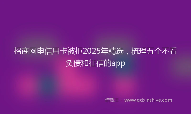招商网申信用卡被拒2025年精选，梳理五个不看负债和征信的app