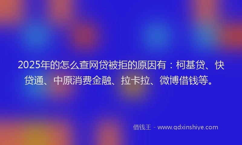 2025年的怎么查网贷被拒的原因有：柯基贷、快贷通、中原消费金融、拉卡拉、微博借钱等。