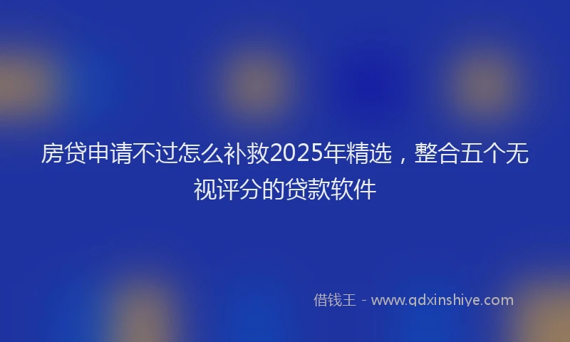 房贷申请不过怎么补救2025年精选，整合五个无视评分的贷款软件