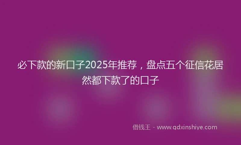 必下款的新口子2025年推荐，盘点五个征信花居然都下款了的口子
