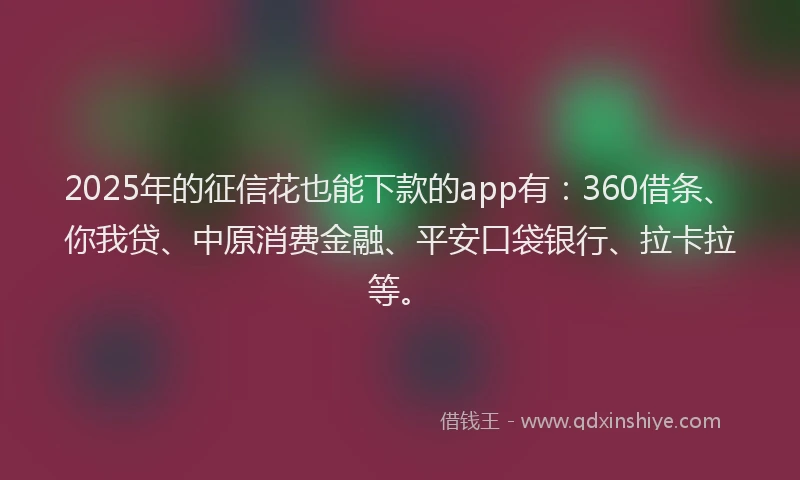 2025年的征信花也能下款的app有：360借条、你我贷、中原消费金融、平安口袋银行、拉卡拉等。
