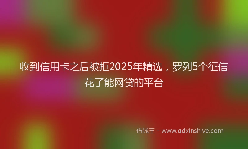 收到信用卡之后被拒2025年精选，罗列5个征信花了能网贷的平台