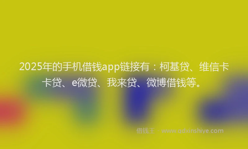 2025年的手机借钱app链接有：柯基贷、维信卡卡贷、e微贷、我来贷、微博借钱等。