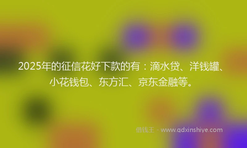 2025年的征信花好下款的有：滴水贷、洋钱罐、小花钱包、东方汇、京东金融等。