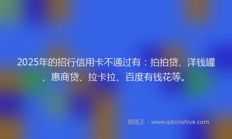 2025年的招行信用卡不通过有：拍拍贷、洋钱罐、惠商贷、拉卡拉、百度有钱花等。
