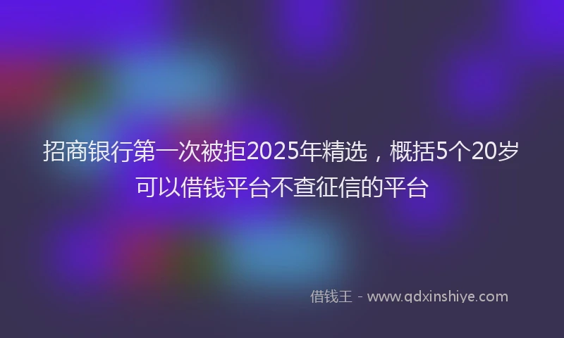 招商银行第一次被拒2025年精选，概括5个20岁可以借钱平台不查征信的平台