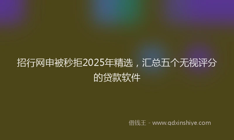 招行网申被秒拒2025年精选，汇总五个无视评分的贷款软件