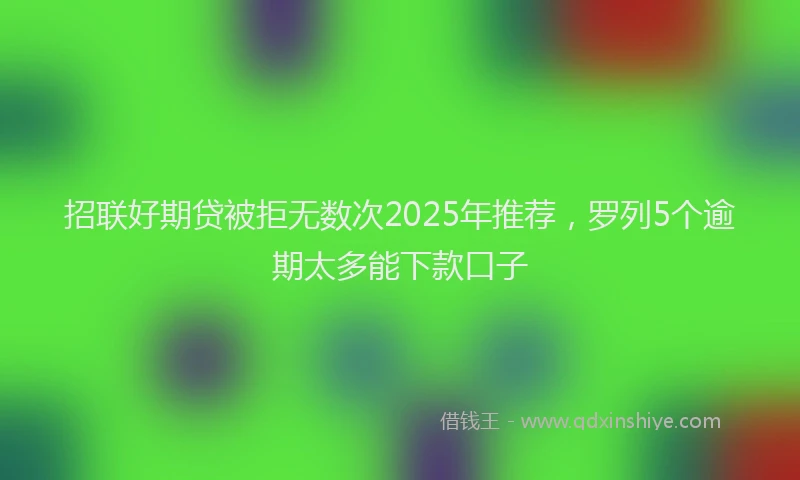 招联好期贷被拒无数次2025年推荐，罗列5个逾期太多能下款口子