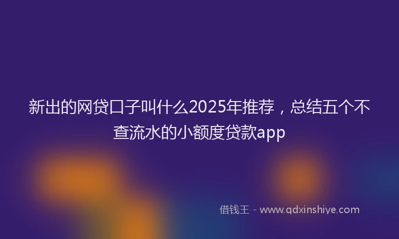 新出的网贷口子叫什么2025年推荐，总结五个不查流水的小额度贷款app