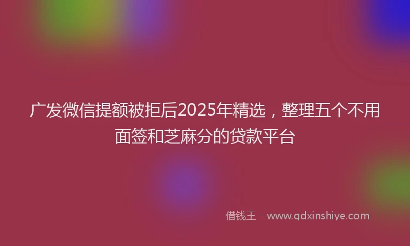 广发微信提额被拒后2025年精选，整理五个不用面签和芝麻分的贷款平台