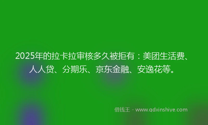 2025年的拉卡拉审核多久被拒有：美团生活费、人人贷、分期乐、京东金融、安逸花等。