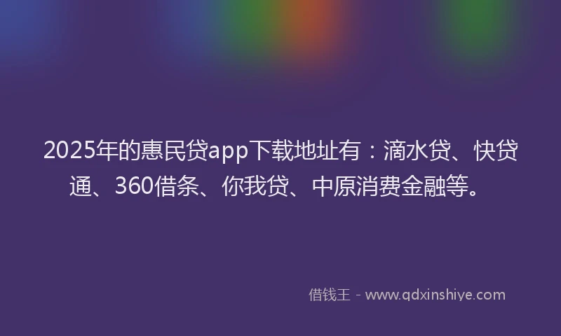 2025年的惠民贷app下载地址有：滴水贷、快贷通、360借条、你我贷、中原消费金融等。