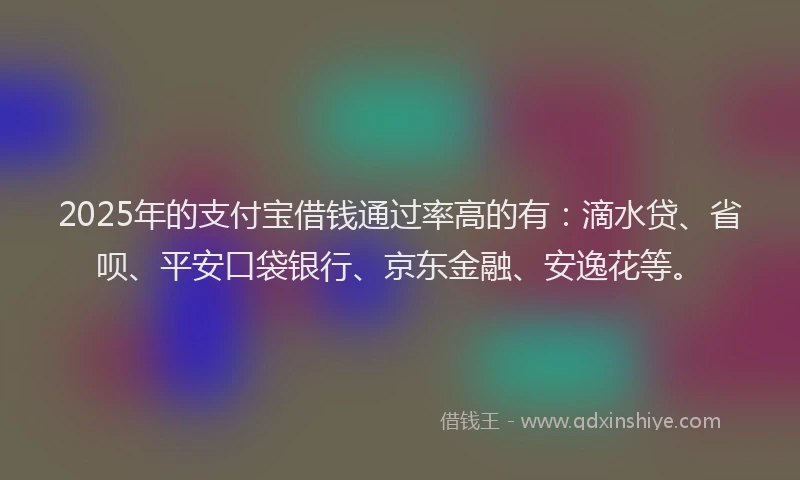 2025年的支付宝借钱通过率高的有：滴水贷、省呗、平安口袋银行、京东金融、安逸花等。