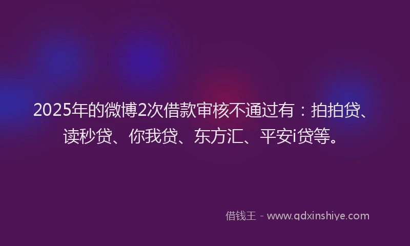 2025年的微博2次借款审核不通过有：拍拍贷、读秒贷、你我贷、东方汇、平安i贷等。