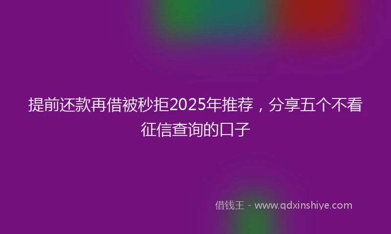 提前还款再借被秒拒2025年推荐，分享五个不看征信查询的口子
