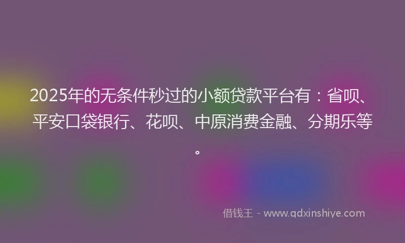 2025年的无条件秒过的小额贷款平台有：省呗、平安口袋银行、花呗、中原消费金融、分期乐等。