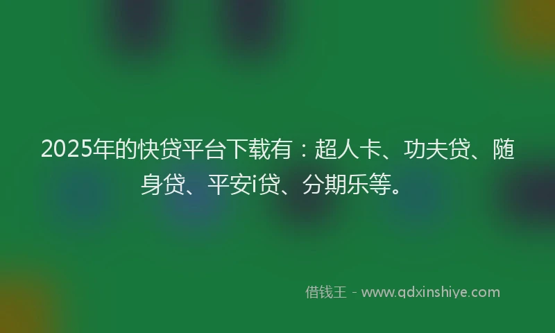 2025年的快贷平台下载有：超人卡、功夫贷、随身贷、平安i贷、分期乐等。