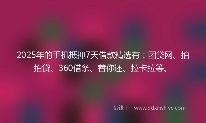 2025年的手机抵押7天借款精选有：团贷网、拍拍贷、360借条、替你还、拉卡拉等。