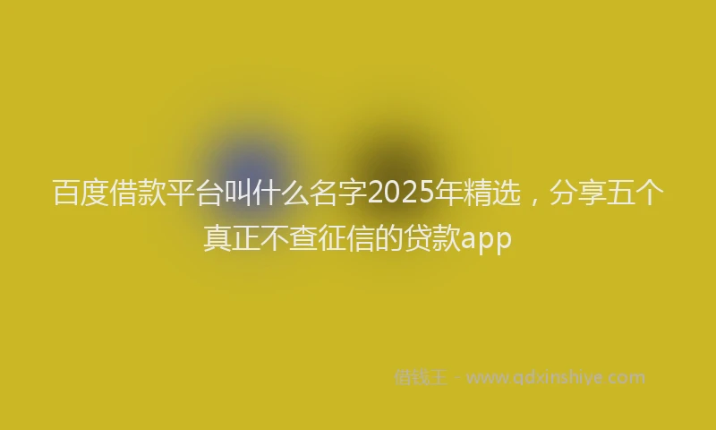 百度借款平台叫什么名字2025年精选，分享五个真正不查征信的贷款app