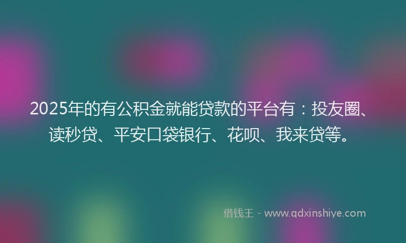 2025年的有公积金就能贷款的平台有：投友圈、读秒贷、平安口袋银行、花呗、我来贷等。