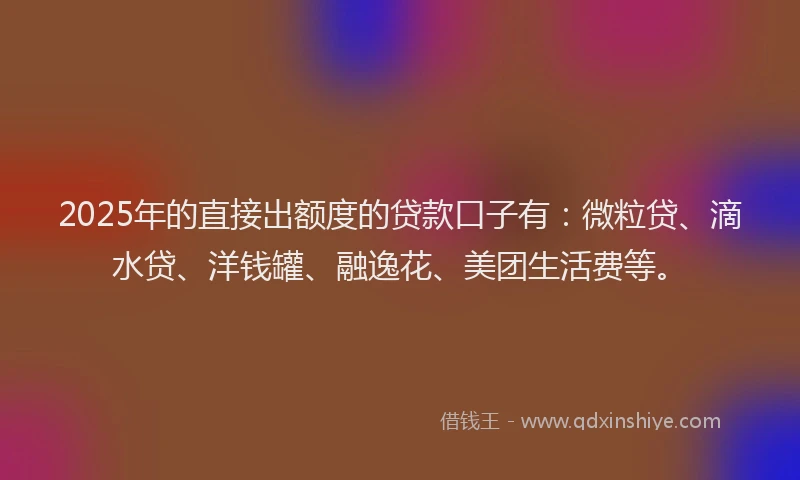2025年的直接出额度的贷款口子有：微粒贷、滴水贷、洋钱罐、融逸花、美团生活费等。