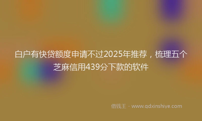白户有快贷额度申请不过2025年推荐，梳理五个芝麻信用439分下款的软件