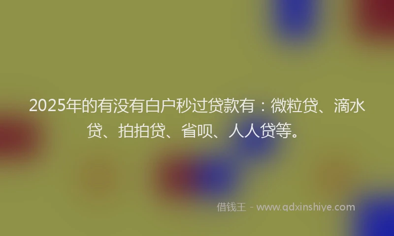 2025年的有没有白户秒过贷款有：微粒贷、滴水贷、拍拍贷、省呗、人人贷等。