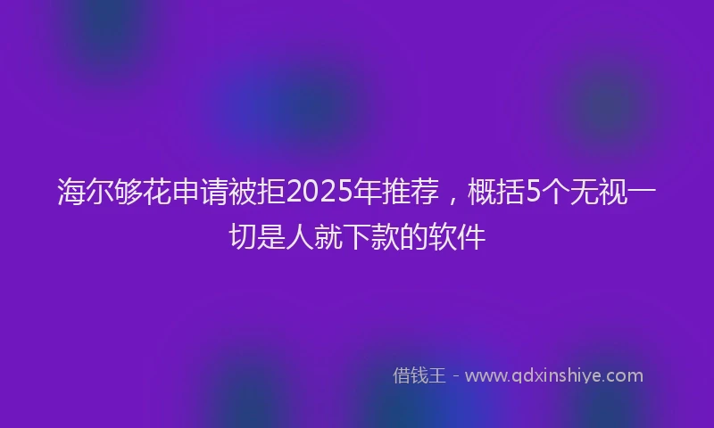 海尔够花申请被拒2025年推荐，概括5个无视一切是人就下款的软件