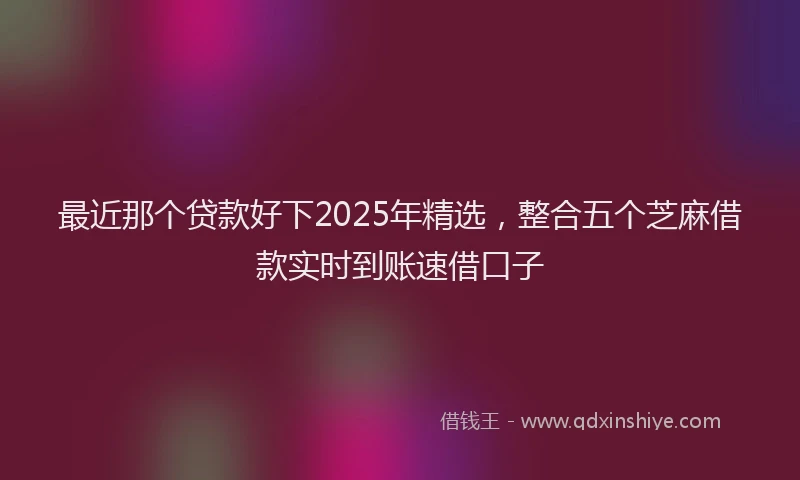 最近那个贷款好下2025年精选，整合五个芝麻借款实时到账速借口子