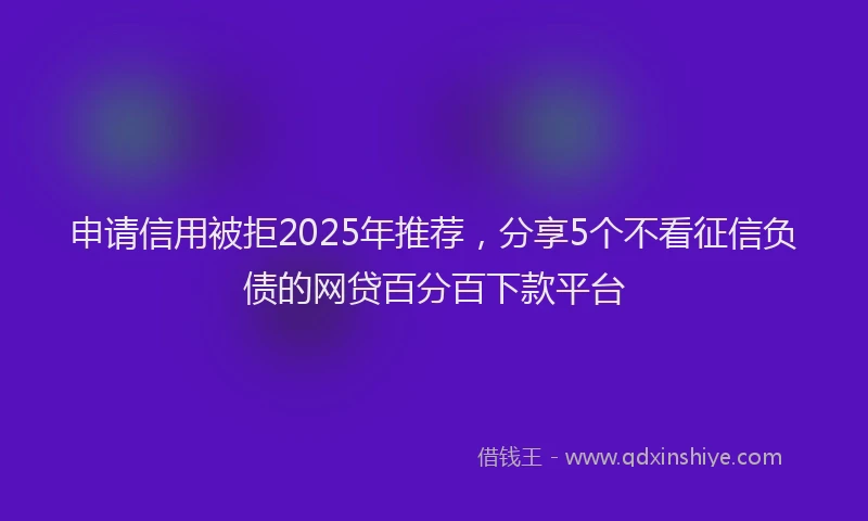 申请信用被拒2025年推荐，分享5个不看征信负债的网贷百分百下款平台