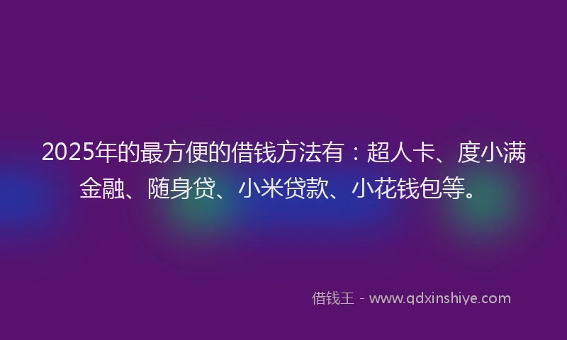 2025年的最方便的借钱方法有：超人卡、度小满金融、随身贷、小米贷款、小花钱包等。