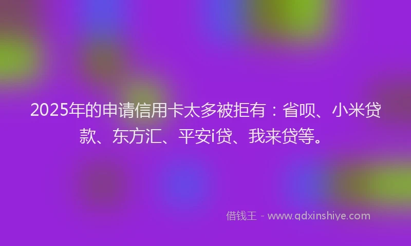 2025年的申请信用卡太多被拒有：省呗、小米贷款、东方汇、平安i贷、我来贷等。
