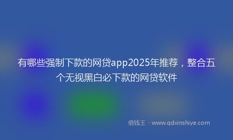 有哪些强制下款的网贷app2025年推荐，整合五个无视黑白必下款的网贷软件