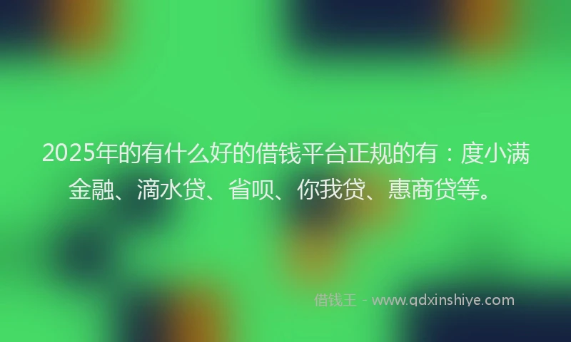 2025年的有什么好的借钱平台正规的有：度小满金融、滴水贷、省呗、你我贷、惠商贷等。