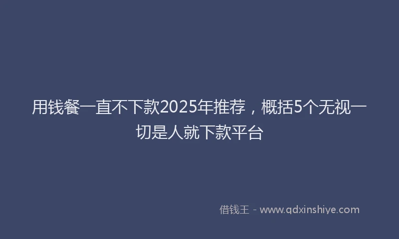 用钱餐一直不下款2025年推荐，概括5个无视一切是人就下款平台