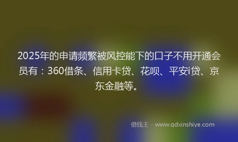 2025年的申请频繁被风控能下的口子不用开通会员有：360借条、信用卡贷、花呗、平安i贷、京东金融等。